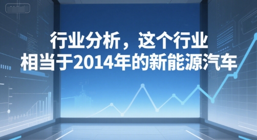 付费文章：行业分析，这个行业，相当于2014年的新能源汽车-云创网