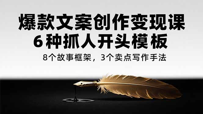 爆款文案创作变现课，6种抓人开头模板，8个故事框架，3个卖点写作手法-云创网