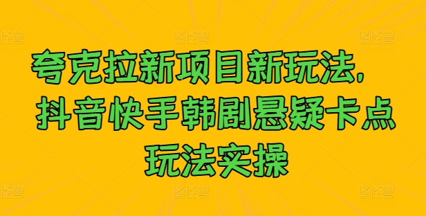 夸克拉新项目新玩法， 抖音快手韩剧悬疑卡点玩法实操-云创网