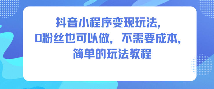 抖音小程序变现玩法，0粉丝也可以做，不需要成本，简单的玩法教程-云创网