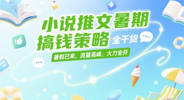 小说推文暑期搞钱策略，全干货，暑假已来，流量高峰，火力全开-云创网