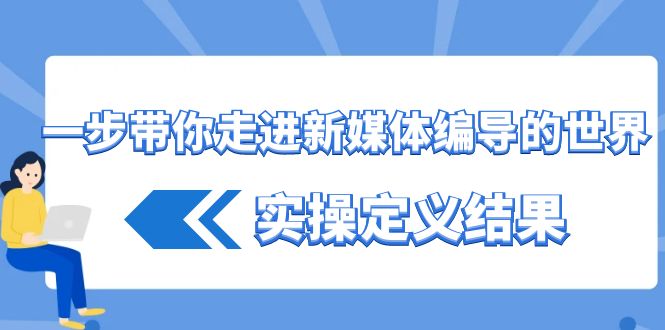 一步带你走进新媒体编导的世界，实操定义结果(17节课)-云创网