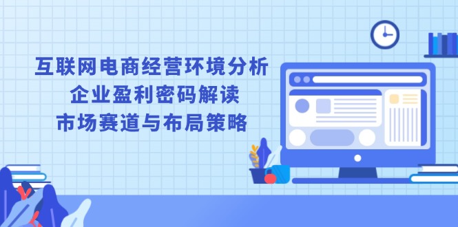 互联网电商经营环境分析, 企业盈利密码解读, 市场赛道与布局策略-云创网