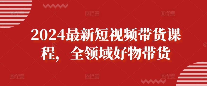 2024最新短视频带货课程，全领域好物带货-云创网