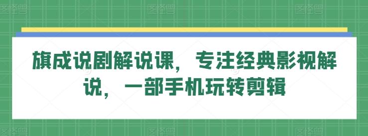 旗成说剧解说课，专注经典影视解说，一部手机玩转剪辑-云创网