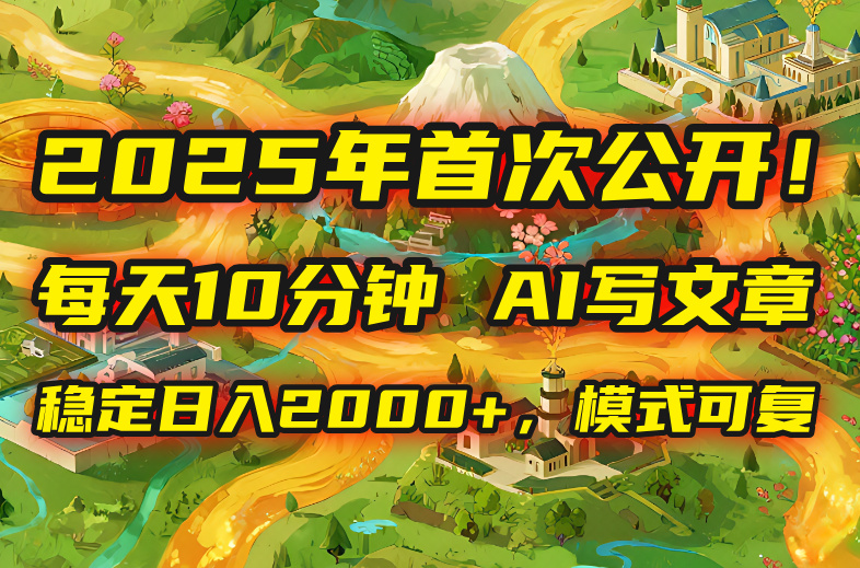 2025年8月首次公开，每天10分钟，用AI写文章，稳定日入2000+，模式可复…-云创网