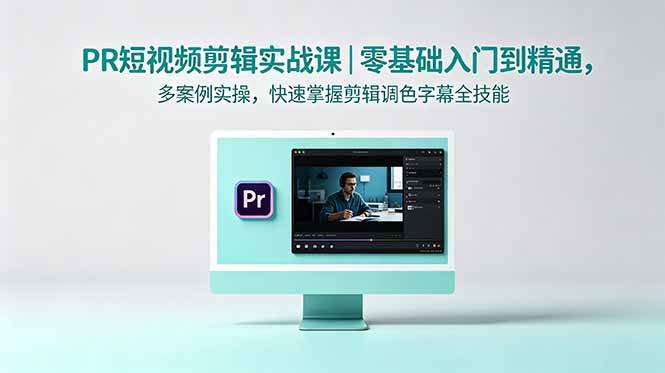 （18633期）PR短视频剪辑实战课｜零基础入门到精通，多案例实操，快速掌握剪辑调色字幕全技能-云创网