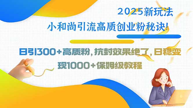2025新玩法小和尚引流高质创业粉秘诀！日引300+高质粉，抗封效果绝了，…-云创网