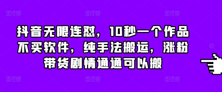 抖音无限连怼，10秒一个作品不买软件，纯手法搬运，涨粉带货剧情通通可以搬-云创网