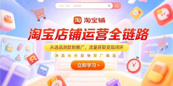 淘宝店铺运营全链路，从选品测款到推广，流量获取变现闭环-云创网