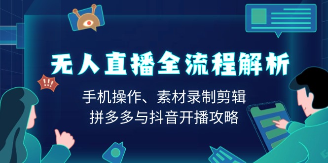 无人直播全流程解析：手机操作、素材录制剪辑、拼多多与抖音开播攻略-云创网