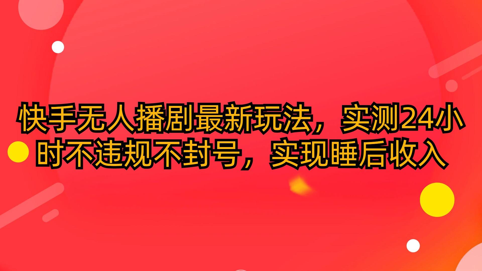 (10068期)快手无人播剧最新玩法，实测24小时不违规不封号，实现睡后收入-云创网