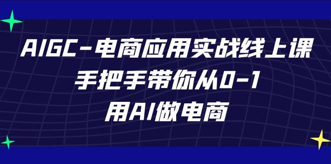 AIGC电商应用实战线上课，手把手带你从0-1，用AI做电商(更新39节课)-云创网