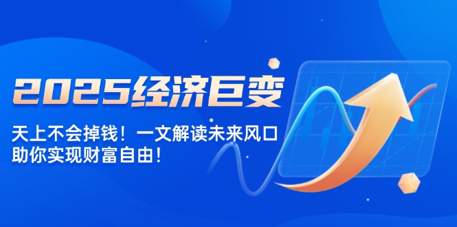 2025经济巨变，天上不会掉钱！一文解读未来风口，助你实现财富自由！-云创网