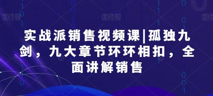 实战派销售视频课|孤独九剑，九大章节环环相扣，全面讲解销售-云创网