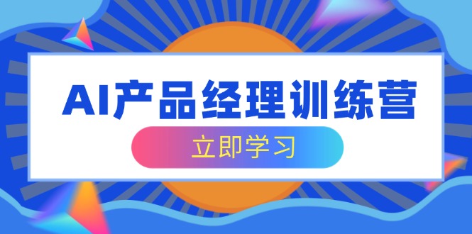 AI产品经理训练营，全面掌握核心知识体系，轻松应对求职转行挑战-云创网