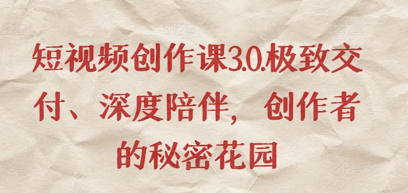 短视频创作课3.0.极致交付、深度陪伴，创作者的秘密花园-云创网