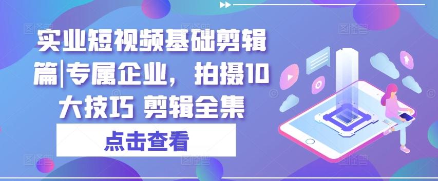 实业短视频基础剪辑篇|专属企业，拍摄10大技巧 剪辑全集-云创网