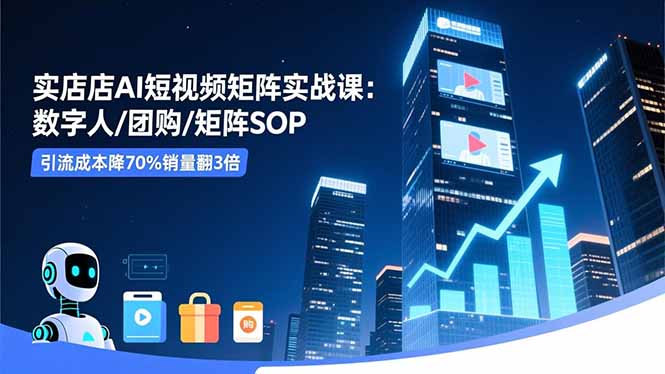 实体店AI短视频矩阵实战课：数字人/团购/矩阵SOP，引流成本降70%销量翻3倍-云创网