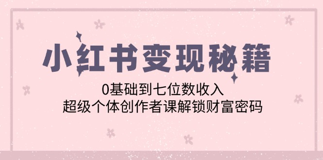 小红书变现秘籍：0基础到七位数收入，超级个体创作者课解锁财富密码-云创网