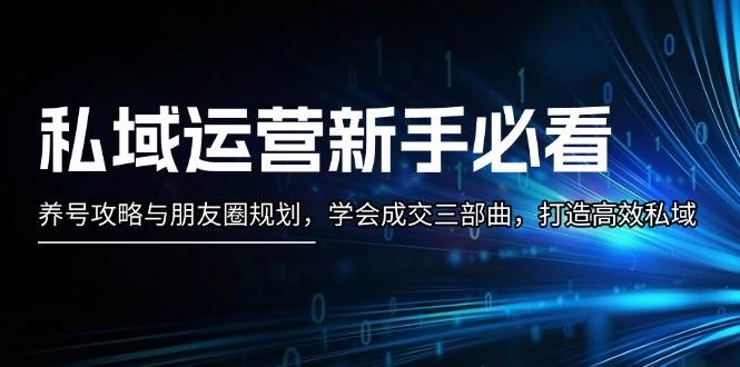 私域运营新手必看：养号攻略与朋友圈规划，学会成交三部曲，打造高效私域-云创网