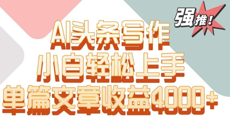 单片文章收益4000+！AI头条写作，小白轻松上手【揭秘】-云创网