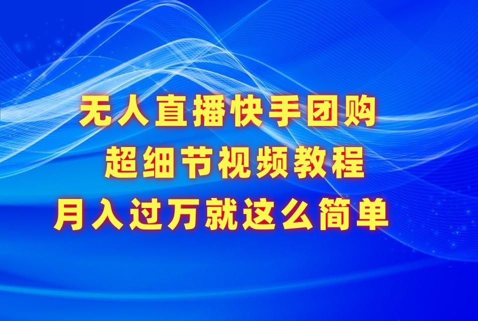 无人直播快手团购超细节视频教程，赢在细节月入过万真不是梦！-云创网