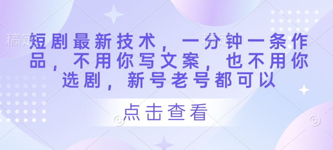 短剧最新技术，一分钟一条作品，不用你写文案，也不用你选剧，新号老号都可以-云创网