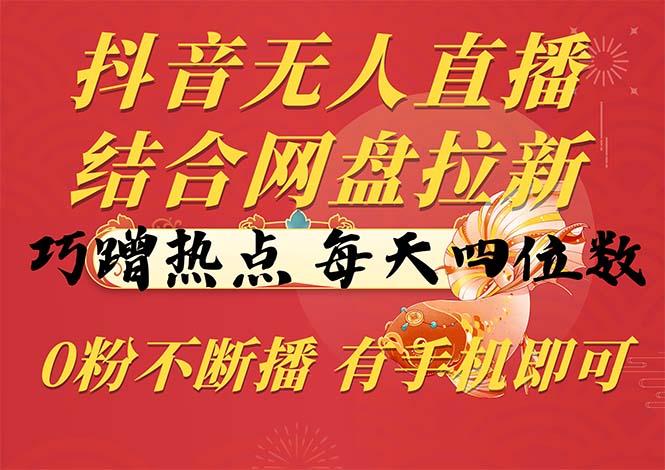 抖音无人直播，结合网盘拉新，巧蹭热点，每天四位数，0粉不断播，有手…-云创网