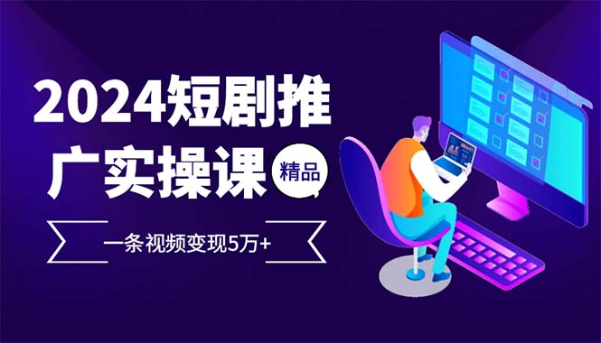 2024最火爆的项目短剧推广实操课 一条视频变现5万+(附软件工具-云创网