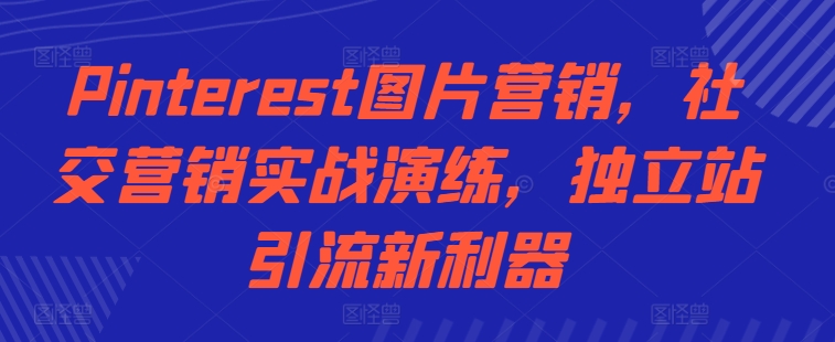 Pinterest图片营销，社交营销实战演练，独立站引流新利器-云创网