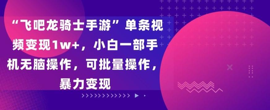 “飞吧龙骑士手游”单条视频变现1w+，小白一部手机无脑操作，可批量操作，暴力变现【揭秘】-云创网