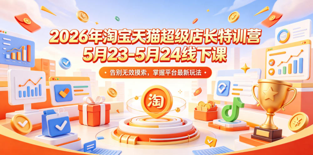 2026年淘宝天猫超级店长特训营5月23-5月24线下课，告别无效摸索，掌握平台最新玩法-云创网