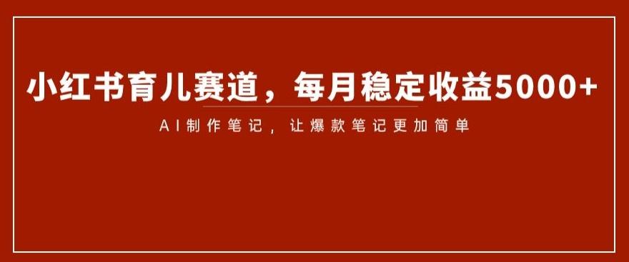 小红书育儿赛道，每月稳定收益5000+，AI制作笔记让爆款笔记更加简单【揭秘】-云创网