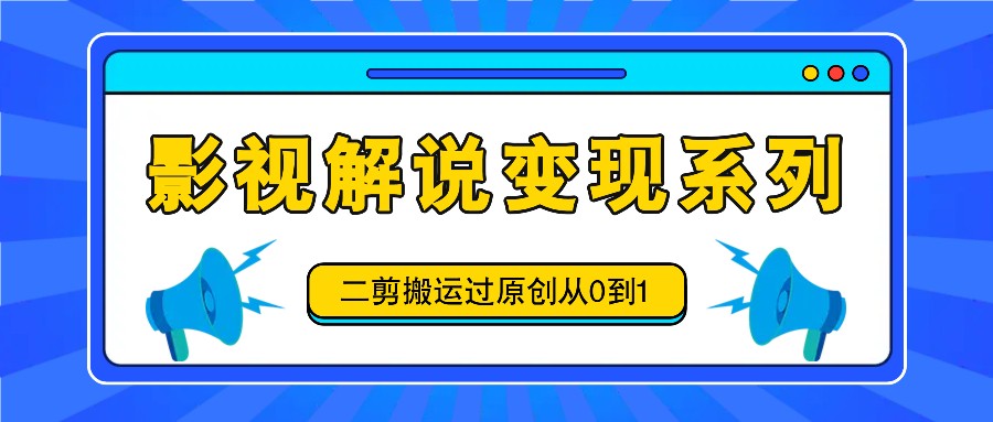 影视解说变现系列，二剪搬运过原创从0到1，喂饭式教程-云创网
