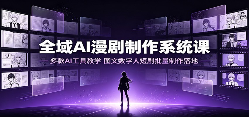 全域AI漫剧制作系统课：多款AI工具教学，图文数字人短剧批量制作落地-云创网