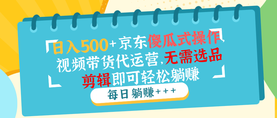 日入500+京东傻瓜式操作，视频带货代运营，无需选品剪辑即可轻松躺赚-云创网