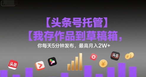 【头条号托管 】我存作品到草稿箱，你每天5分钟发布，最高月入2W+【揭秘】-云创网