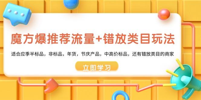 魔方·爆推荐流量+错放类目玩法：适合应季半标品，非标品，年货，节庆产…-云创网