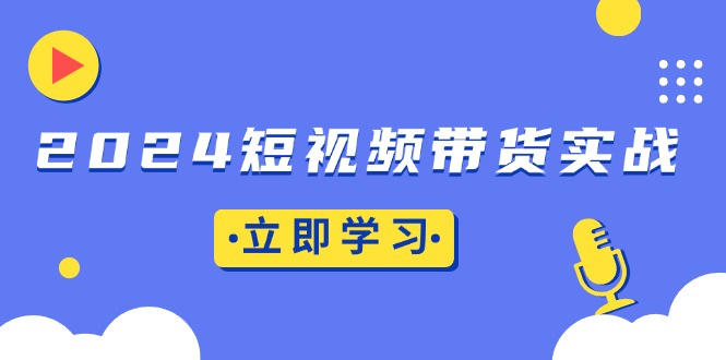 2024短视频带货实战：底层逻辑+实操技巧，橱窗引流、直播带货-云创网