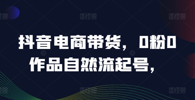 抖音电商带货，0粉0作品自然流起号，热销20多万人的抖音课程的经验分享-云创网