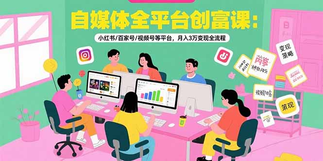 自媒体全平台创富课：小红书/百家号/视频号等平台，月入3万变现全流程-云创网