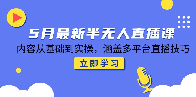 5月最新半无人直播课，内容从基础到实操，涵盖多平台直播技巧-云创网