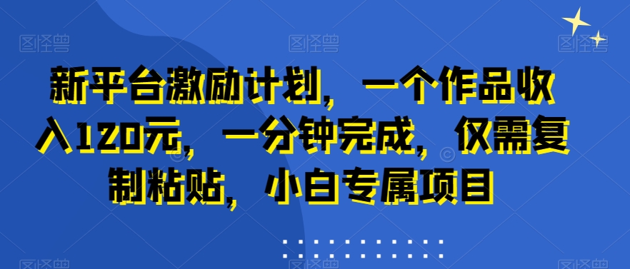 新平台激励计划，一个作品收入120元，一分钟完成，仅需复制粘贴，小白专属项目【揭秘】-云创网