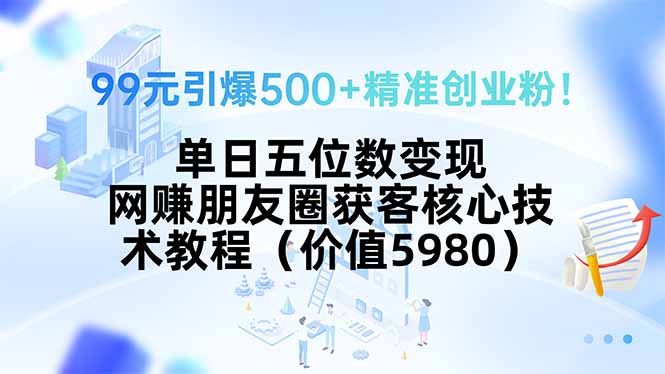 99元引爆500+精准创业粉！单日五位数变现，网赚朋友圈获客核心技术教程…-云创网