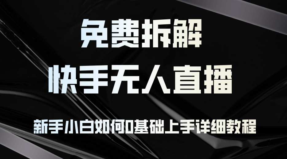 免费拆解：快手无人直播，新手小白如何0基础上手，详细教程-云创网