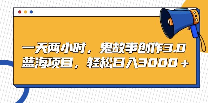 一天两小时，鬼故事创作3.0，蓝海项目，轻松日入3000＋-云创网