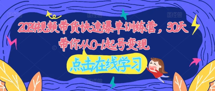 2024视频带货快速爆单训练营，30天带你从0-1起号变现-云创网