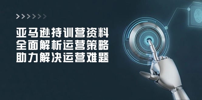 亚马逊持训营资料，全面解析运营策略，助力解决运营难题-云创网