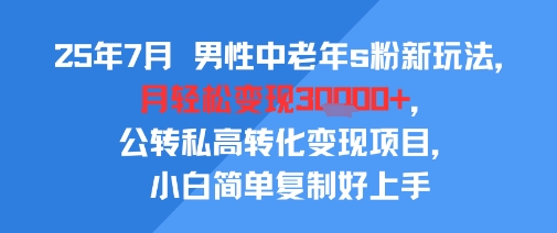 25年7月男性中老年s粉新玩法，月轻松变现3W+，公转私高转化变现项目，小白简单复制好上手-云创网
